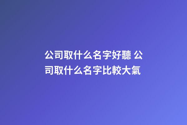 公司取什么名字好聽 公司取什么名字比較大氣-第1張-公司起名-玄機(jī)派